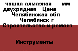 чашка алмазная 125 мм двухрядная › Цена ­ 500 - Челябинская обл., Челябинск г. Строительство и ремонт » Инструменты   